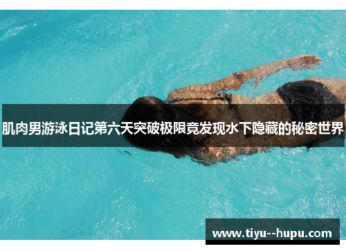 肌肉男游泳日记第六天突破极限竟发现水下隐藏的秘密世界 肌肉男游泳日记第六天突破极限竟发现水下隐藏的秘密世界