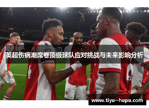 英超伤病潮席卷顶级球队应对挑战与未来影响分析 英超伤病潮席卷顶级球队应对挑战与未来影响分析