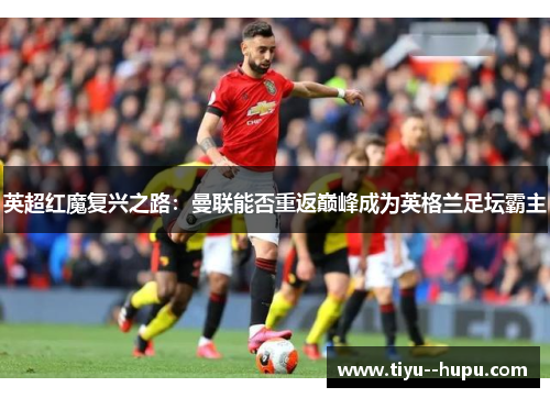 英超红魔复兴之路:曼联能否重返巅峰成为英格兰足坛霸主 英超红魔复兴之路:曼联能否重返巅峰成为英格兰足坛霸主