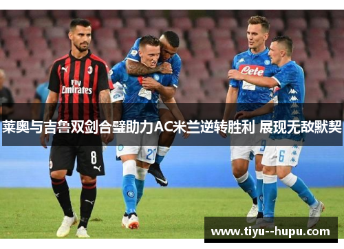 莱奥与吉鲁双剑合璧助力AC米兰逆转胜利 展现无敌默契 莱奥与吉鲁双剑合璧助力AC米兰逆转胜利 展现无敌默契