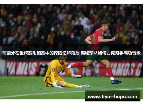 葡萄牙在世预赛附加赛中的惊险逆转背后 揭秘球队如何力克对手成功晋级 葡萄牙在世预赛附加赛中的惊险逆转背后 揭秘球队如何力克对手成功晋级