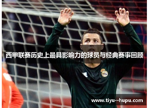 西甲联赛历史上最具影响力的球员与经典赛事回顾 西甲联赛历史上最具影响力的球员与经典赛事回顾
