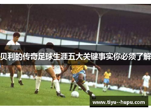 贝利的传奇足球生涯五大关键事实你必须了解