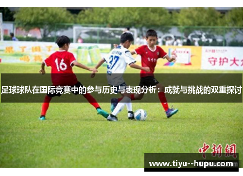 足球球队在国际竞赛中的参与历史与表现分析:成就与挑战的双重探讨 足球球队在国际竞赛中的参与历史与表现分析:成就与挑战的双重探讨