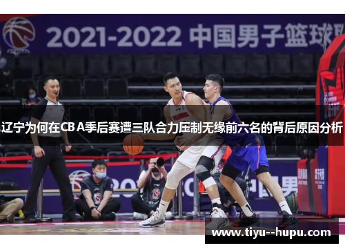 辽宁为何在CBA季后赛遭三队合力压制无缘前六名的背后原因分析 辽宁为何在CBA季后赛遭三队合力压制无缘前六名的背后原因分析