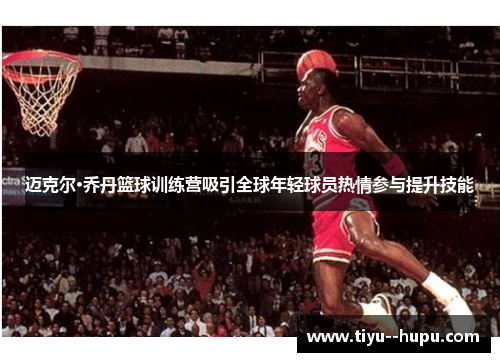 迈克尔·乔丹篮球训练营吸引全球年轻球员热情参与提升技能 迈克尔·乔丹篮球训练营吸引全球年轻球员热情参与提升技能