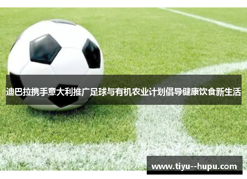 迪巴拉携手意大利推广足球与有机农业计划倡导健康饮食新生活 迪巴拉携手意大利推广足球与有机农业计划倡导健康饮食新生活