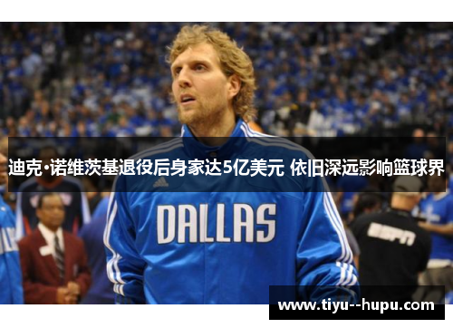 迪克·诺维茨基退役后身家达5亿美元 依旧深远影响篮球界 迪克·诺维茨基退役后身家达5亿美元 依旧深远影响篮球界