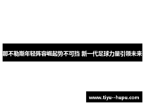 那不勒斯年轻阵容崛起势不可挡 新一代足球力量引领未来 那不勒斯年轻阵容崛起势不可挡 新一代足球力量引领未来