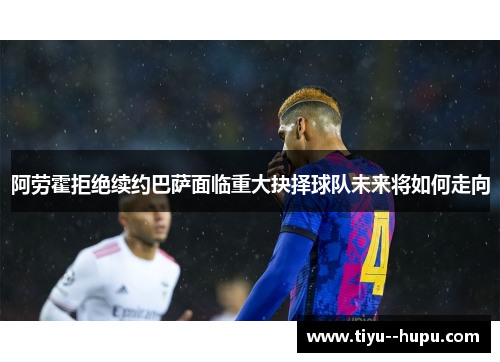 阿劳霍拒绝续约巴萨面临重大抉择球队未来将如何走向 阿劳霍拒绝续约巴萨面临重大抉择球队未来将如何走向