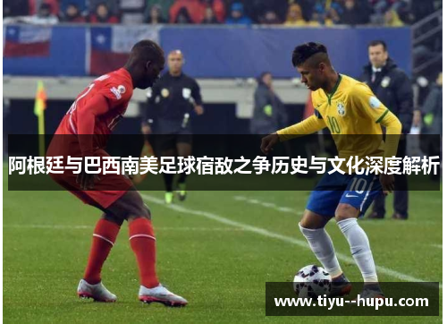 阿根廷与巴西南美足球宿敌之争历史与文化深度解析