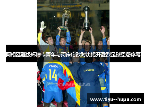 阿根廷超级杯博卡青年与河床宿敌对决揭开激烈足球恩怨序幕 阿根廷超级杯博卡青年与河床宿敌对决揭开激烈足球恩怨序幕