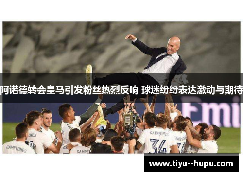 阿诺德转会皇马引发粉丝热烈反响 球迷纷纷表达激动与期待 阿诺德转会皇马引发粉丝热烈反响 球迷纷纷表达激动与期待