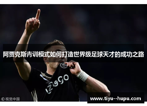 阿贾克斯青训模式如何打造世界级足球天才的成功之路 阿贾克斯青训模式如何打造世界级足球天才的成功之路