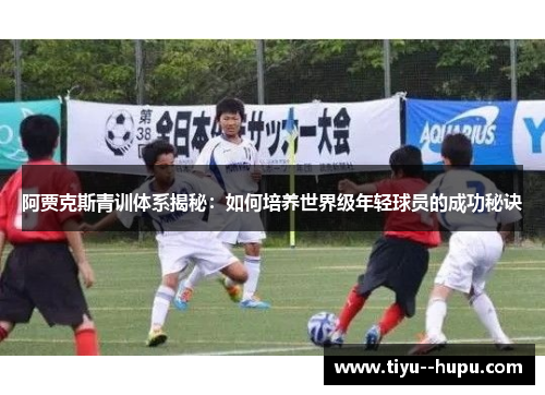 阿贾克斯青训体系揭秘:如何培养世界级年轻球员的成功秘诀 阿贾克斯青训体系揭秘:如何培养世界级年轻球员的成功秘诀