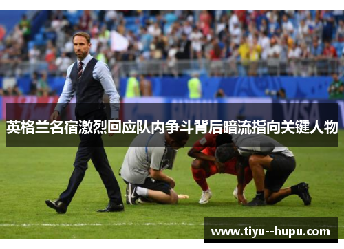 英格兰名宿激烈回应队内争斗背后暗流指向关键人物 英格兰名宿激烈回应队内争斗背后暗流指向关键人物