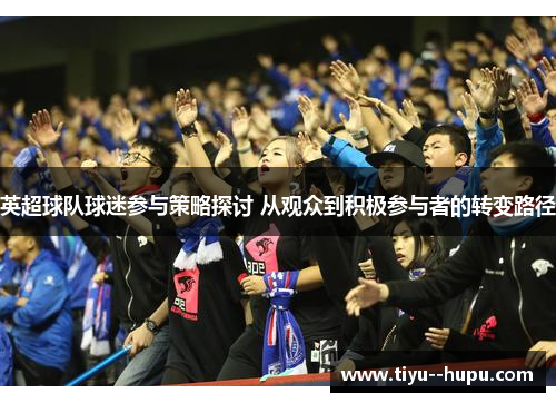 英超球队球迷参与策略探讨 从观众到积极参与者的转变路径 英超球队球迷参与策略探讨 从观众到积极参与者的转变路径