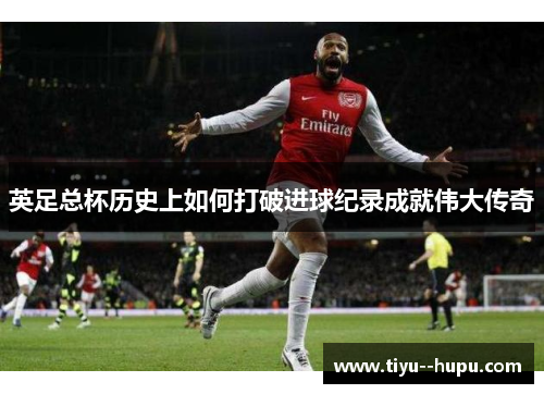 英足总杯历史上如何打破进球纪录成就伟大传奇 英足总杯历史上如何打破进球纪录成就伟大传奇