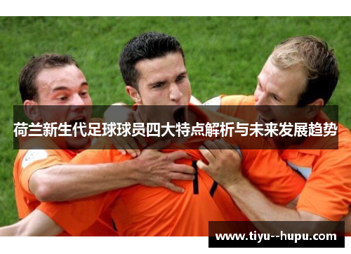 荷兰新生代足球球员四大特点解析与未来发展趋势 荷兰新生代足球球员四大特点解析与未来发展趋势