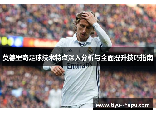 莫德里奇足球技术特点深入分析与全面提升技巧指南 莫德里奇足球技术特点深入分析与全面提升技巧指南
