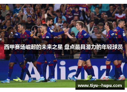 西甲赛场崛起的未来之星 盘点最具潜力的年轻球员