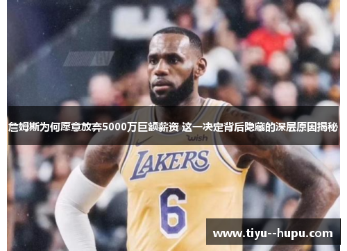 詹姆斯为何愿意放弃5000万巨额薪资 这一决定背后隐藏的深层原因揭秘