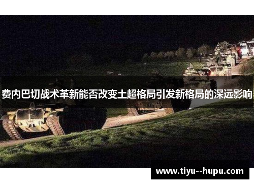 费内巴切战术革新能否改变土超格局引发新格局的深远影响