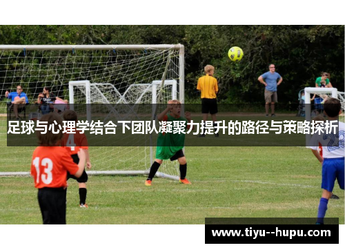 足球与心理学结合下团队凝聚力提升的路径与策略探析