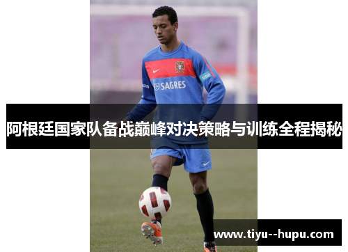 阿根廷国家队备战巅峰对决策略与训练全程揭秘