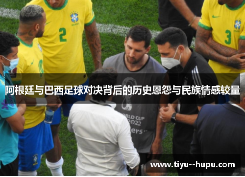 阿根廷与巴西足球对决背后的历史恩怨与民族情感较量