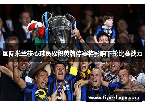 国际米兰核心球员累积黄牌停赛将影响下轮比赛战力