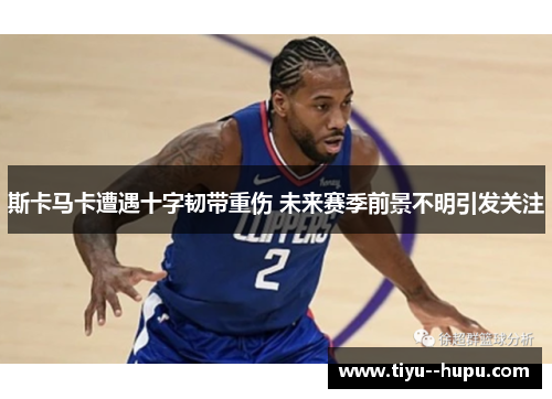 斯卡马卡遭遇十字韧带重伤 未来赛季前景不明引发关注 斯卡马卡遭遇十字韧带重伤 未来赛季前景不明引发关注