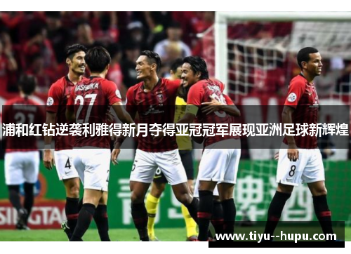 浦和红钻逆袭利雅得新月夺得亚冠冠军展现亚洲足球新辉煌 浦和红钻逆袭利雅得新月夺得亚冠冠军展现亚洲足球新辉煌