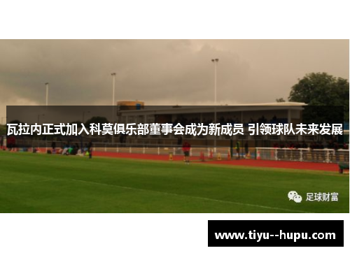 瓦拉内正式加入科莫俱乐部董事会成为新成员 引领球队未来发展 瓦拉内正式加入科莫俱乐部董事会成为新成员 引领球队未来发展