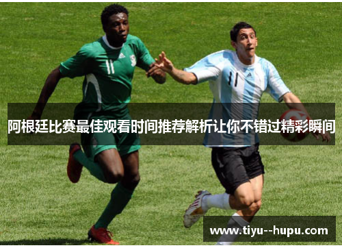 阿根廷比赛最佳观看时间推荐解析让你不错过精彩瞬间