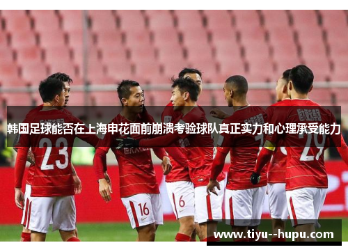 韩国足球能否在上海申花面前崩溃考验球队真正实力和心理承受能力
