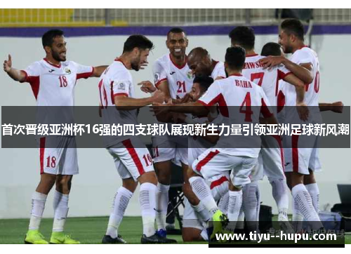 首次晋级亚洲杯16强的四支球队展现新生力量引领亚洲足球新风潮