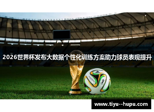 2026世界杯发布大数据个性化训练方案助力球员表现提升