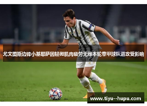 尤文图斯边锋小基耶萨因轻微肌肉疲劳无缘本轮意甲球队进攻受影响