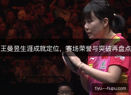 王曼昱生涯成就定位，赛场荣誉与突破再盘点