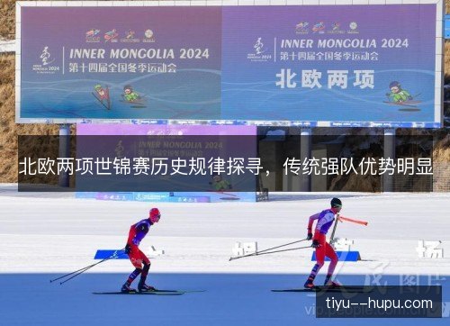 北欧两项世锦赛历史规律探寻,传统强队优势明显 北欧两项世锦赛历史规律探寻,传统强队优势明显